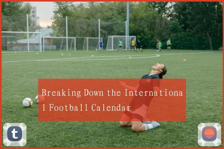 Breaking Down the International Football Calendar