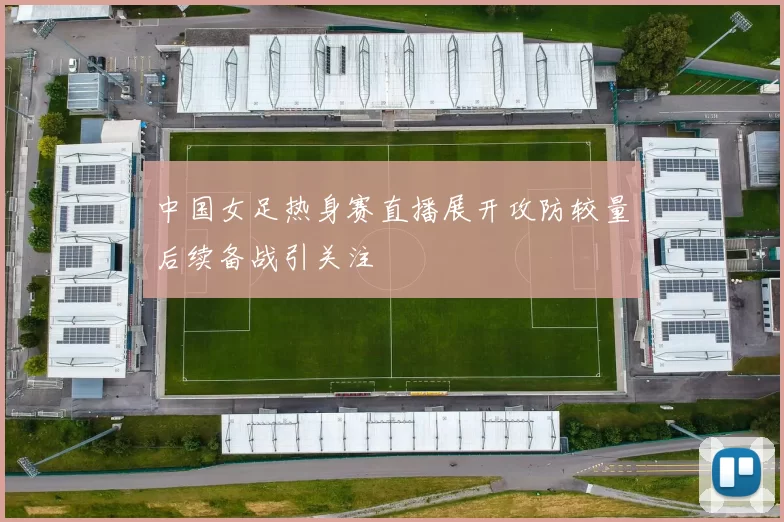 中国女足热身赛直播展开攻防较量后续备战引关注