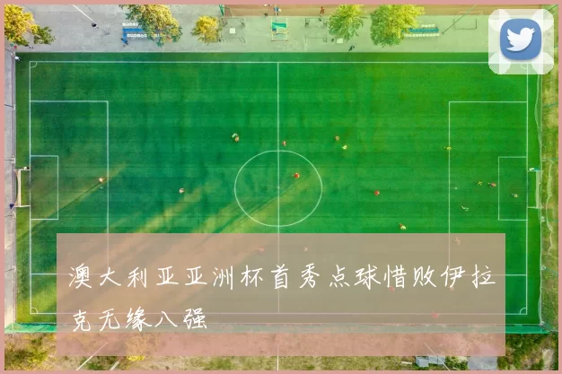 澳大利亚亚洲杯首秀点球惜败伊拉克无缘八强