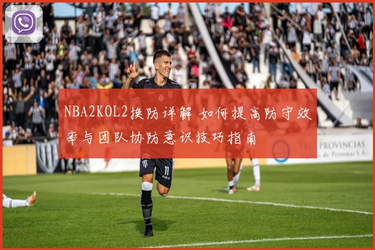 NBA2KOL2换防详解 如何提高防守效率与团队协防意识技巧指南