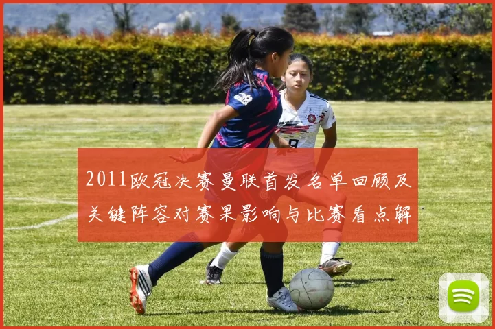 2011欧冠决赛曼联首发名单回顾及关键阵容对赛果影响与比赛看点解读