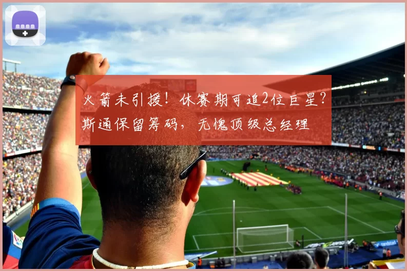 火箭未引援!休赛期可追2位巨星?斯通保留筹码,无愧顶级总经理