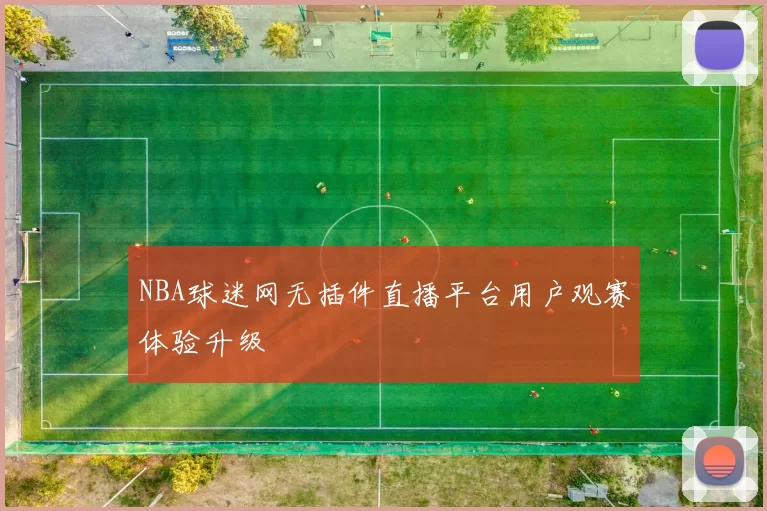 NBA球迷网无插件直播平台用户观赛体验升级