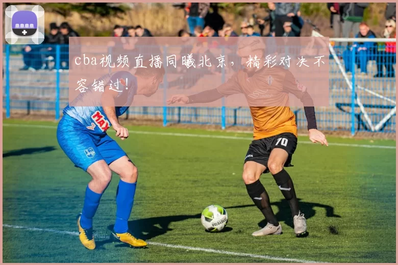 cba视频直播同曦北京，精彩对决不容错过！