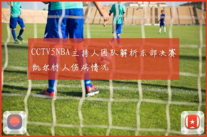 CCTV5NBA主持人团队解析东部决赛凯尔特人伤病情况