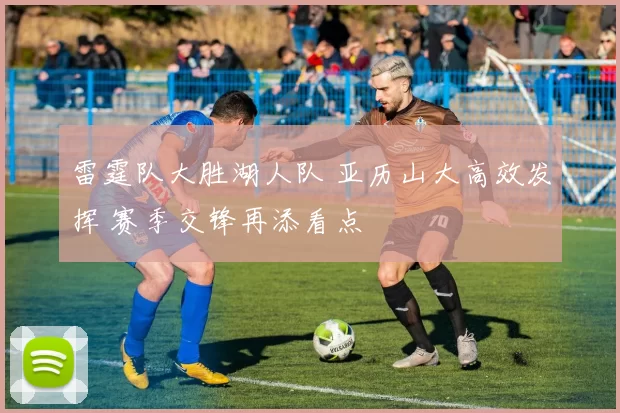 雷霆队大胜湖人队 亚历山大高效发挥 赛季交锋再添看点