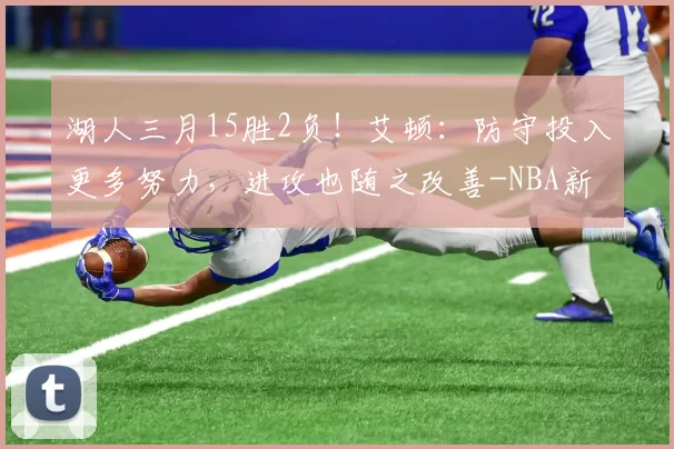 湖人三月15胜2负！艾顿：防守投入更多努力，进攻也随之改善-NBA新闻
