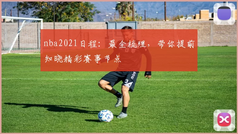 nba2021日程：最全梳理，带你提前知晓精彩赛事节点