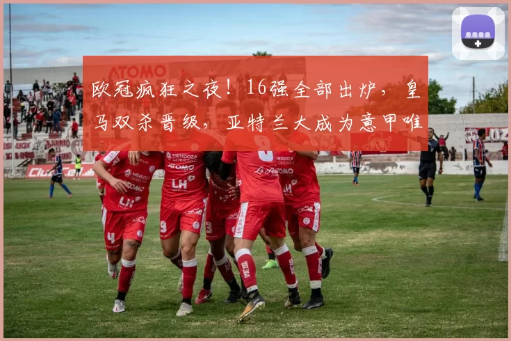 欧冠疯狂之夜！16强全部出炉，皇马双杀晋级，亚特兰大成为意甲唯一幸存者_比赛_总比分_国米