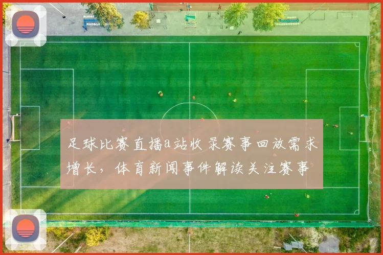 足球比赛直播a站收录赛事回放需求增长，体育新闻事件解读关注赛事实况与战术影响