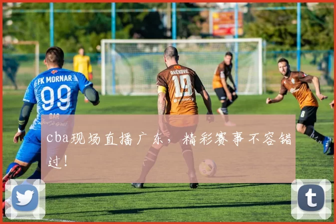 cba现场直播广东,精彩赛事不容错过!