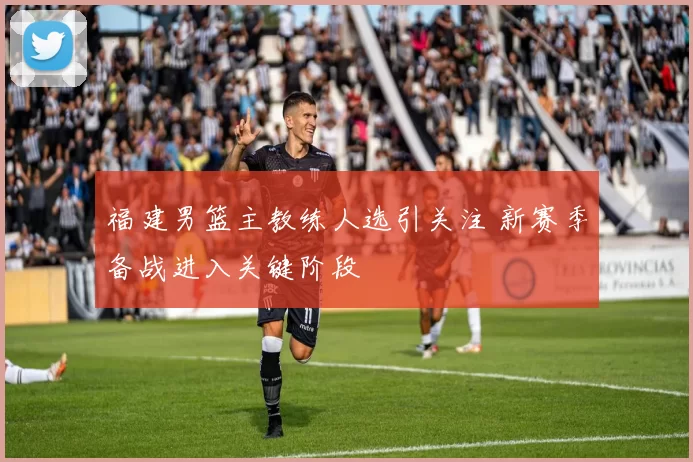 福建男篮主教练人选引关注 新赛季备战进入关键阶段