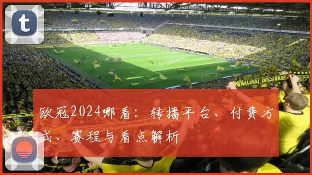 欧冠2024哪看：转播平台、付费方式、赛程与看点解析