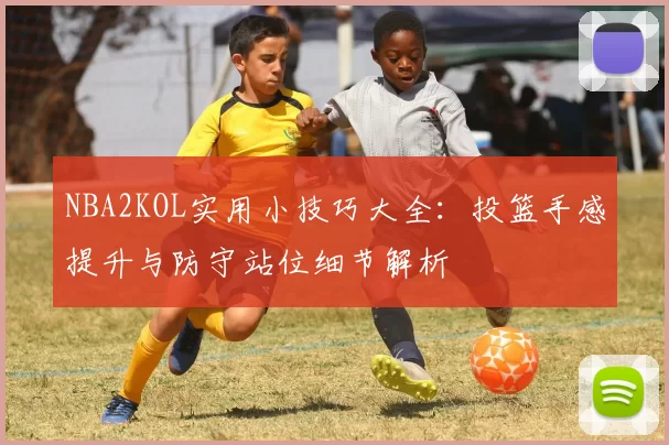 NBA2KOL实用小技巧大全：投篮手感提升与防守站位细节解析