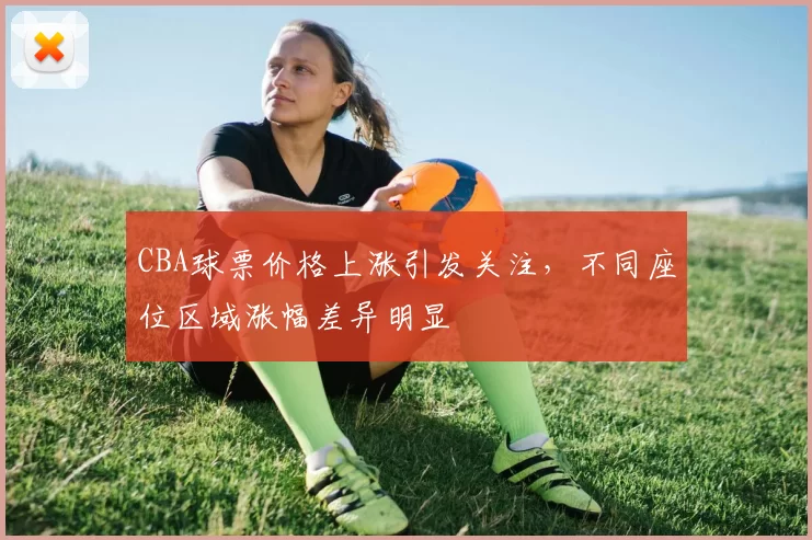 CBA球票价格上涨引发关注，不同座位区域涨幅差异明显