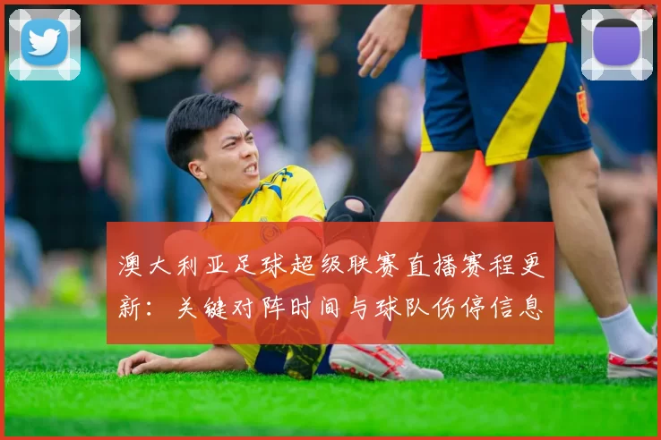 澳大利亚足球超级联赛直播赛程更新：关键对阵时间与球队伤停信息汇总影响观赛安排