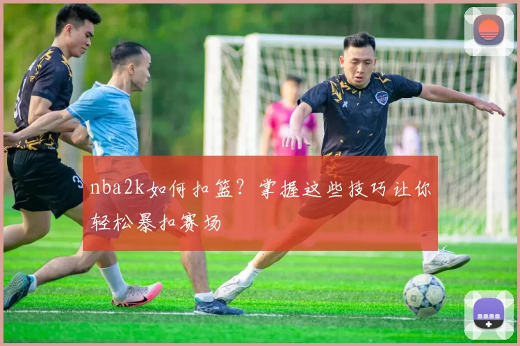 nba2k如何扣篮？掌握这些技巧让你轻松暴扣赛场