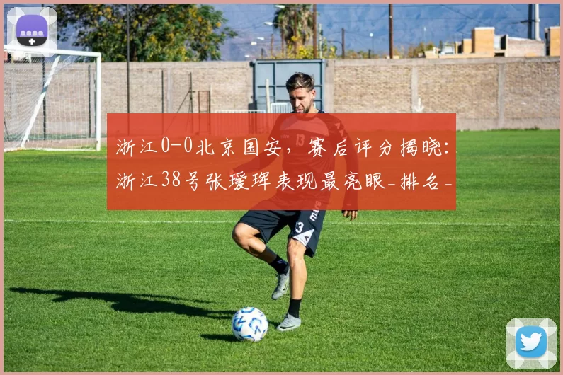 浙江0-0北京国安，赛后评分揭晓：浙江38号张瑷珲表现最亮眼_排名_比赛_防守