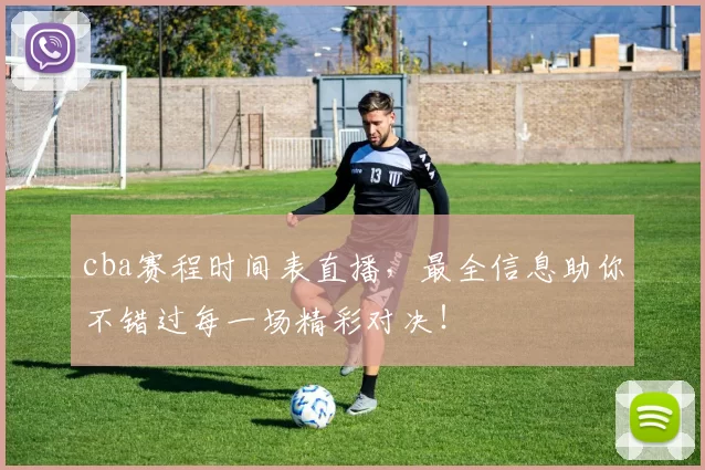 cba赛程时间表直播，最全信息助你不错过每一场精彩对决！