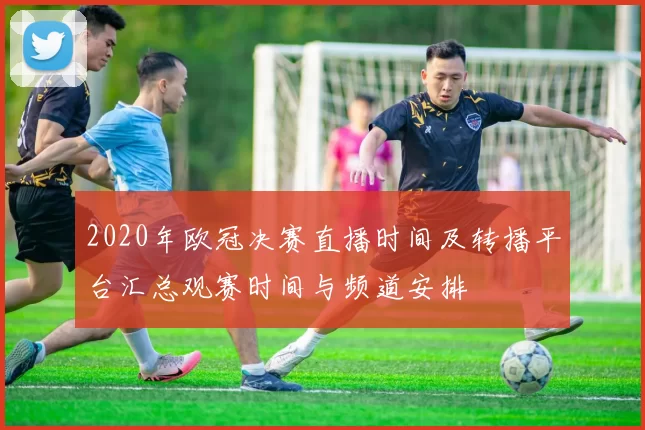 2020年欧冠决赛直播时间及转播平台汇总观赛时间与频道安排
