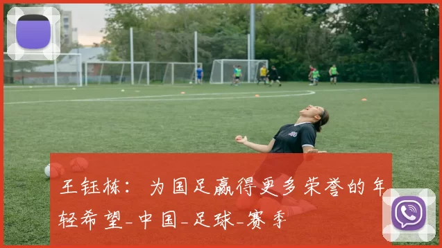 王钰栋：为国足赢得更多荣誉的年轻希望_中国_足球_赛季