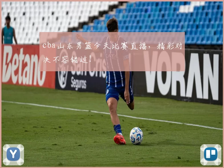 cba山东男篮今天比赛直播，精彩对决不容错过！