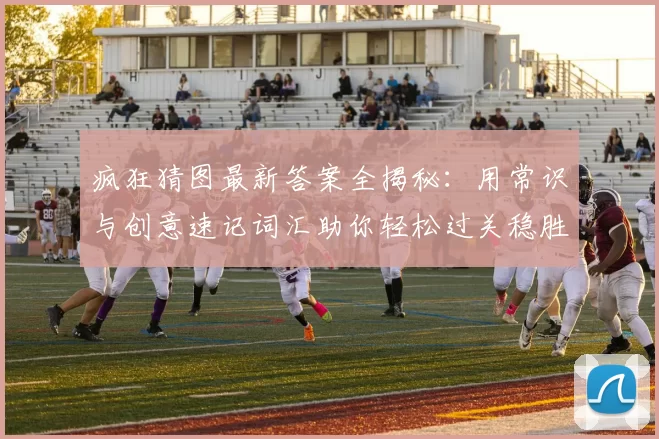 疯狂猜图最新答案全揭秘：用常识与创意速记词汇助你轻松过关稳胜