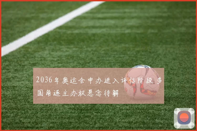2036年奥运会申办进入评估阶段 多国角逐主办权悬念待解