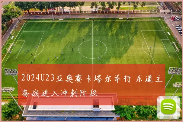 2024U23亚奥赛卡塔尔举行 东道主备战进入冲刺阶段