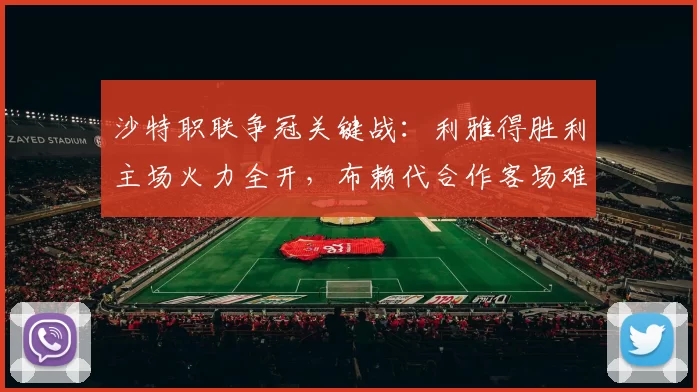 沙特职联争冠关键战：利雅得胜利主场火力全开，布赖代合作客场难逃败局_1_亚冠_C罗