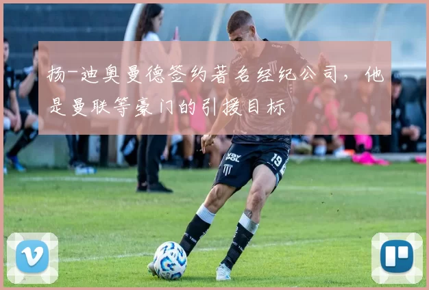 扬-迪奥曼德签约著名经纪公司，他是曼联等豪门的引援目标