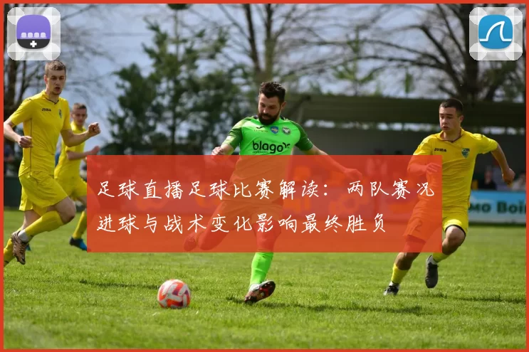 足球直播足球比赛解读：两队赛况进球与战术变化影响最终胜负