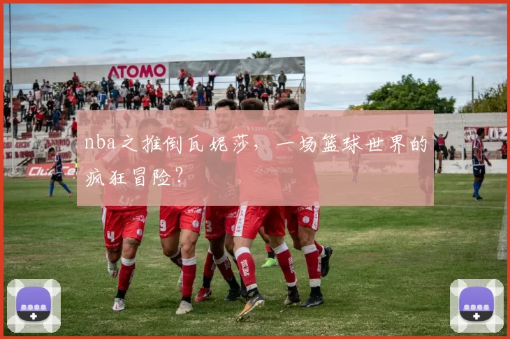nba之推倒瓦妮莎，一场篮球世界的疯狂冒险？