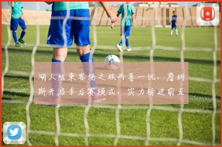 湖人结束客场之旅两喜一忧，詹姆斯开启季后赛模式，实力榜进前五