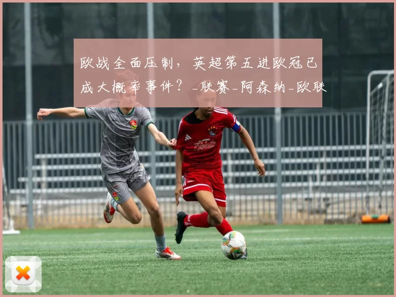 欧战全面压制，英超第五进欧冠已成大概率事件？_联赛_阿森纳_欧联