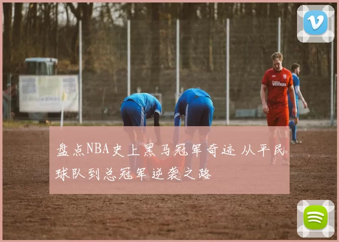 盘点NBA史上黑马冠军奇迹 从平民球队到总冠军逆袭之路