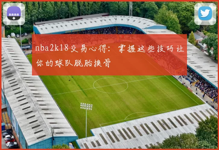 nba2k18交易心得：掌握这些技巧让你的球队脱胎换骨