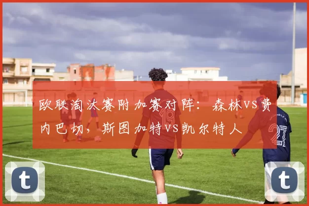 欧联淘汰赛附加赛对阵：森林vs费内巴切，斯图加特vs凯尔特人