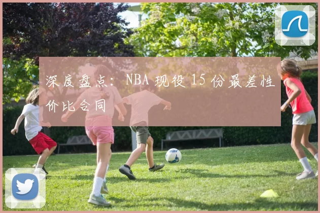 深度盘点：NBA 现役 15 份最差性价比合同