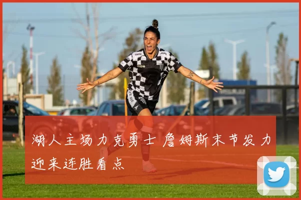 湖人主场力克勇士 詹姆斯末节发力迎来连胜看点