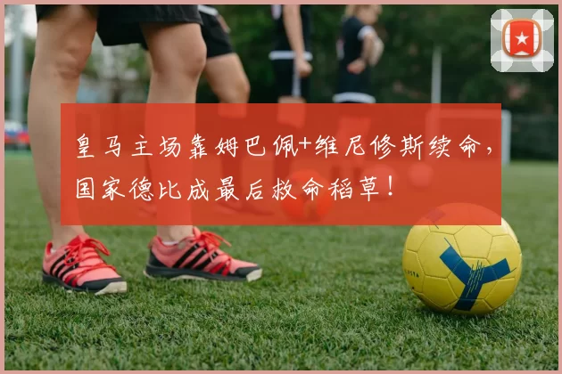 皇马主场靠姆巴佩+维尼修斯续命，国家德比成最后救命稻草！