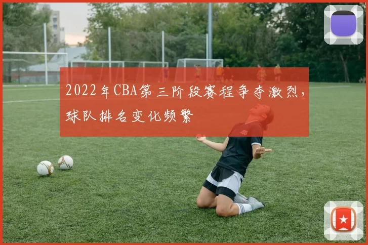 2022年CBA第三阶段赛程争夺激烈，球队排名变化频繁