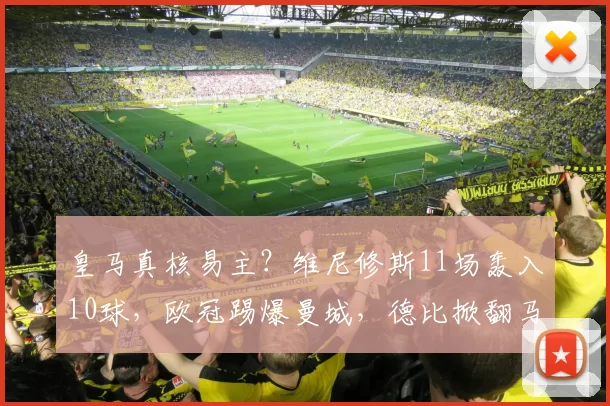 皇马真核易主？维尼修斯11场轰入10球，欧冠踢爆曼城，德比掀翻马竞_比赛_联赛_回合