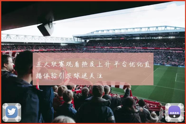 五大联赛观看热度上升 平台优化直播体验引发球迷关注