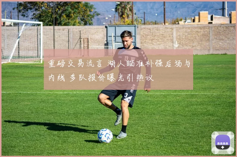 重磅交易流言 湖人瞄准补强后场与内线 多队报价曝光引热议