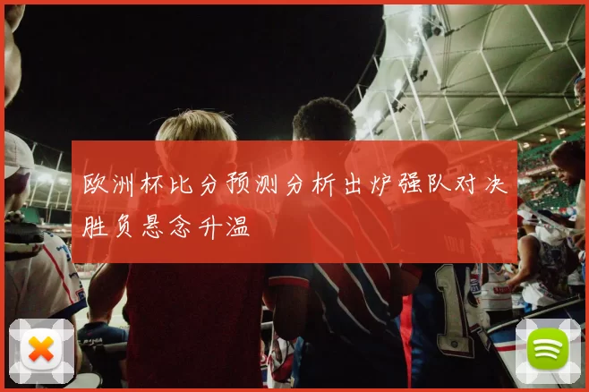 欧洲杯比分预测分析出炉强队对决胜负悬念升温