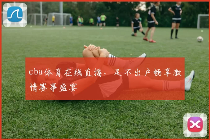 cba体育在线直播，足不出户畅享激情赛事盛宴