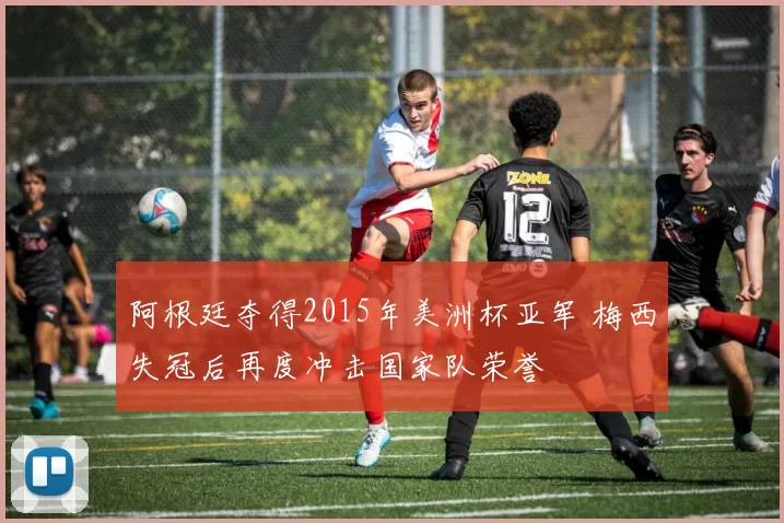 阿根廷夺得2015年美洲杯亚军 梅西失冠后再度冲击国家队荣誉