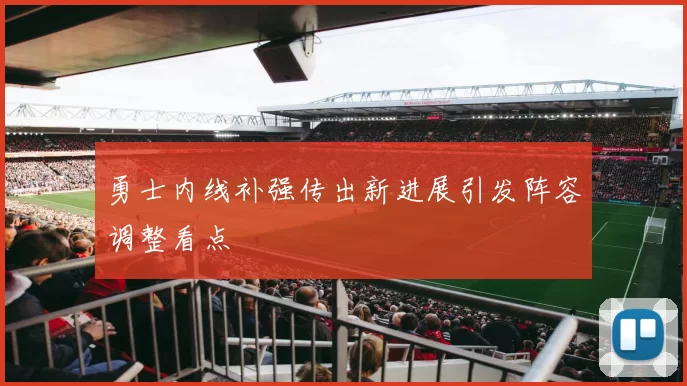 勇士内线补强传出新进展引发阵容调整看点