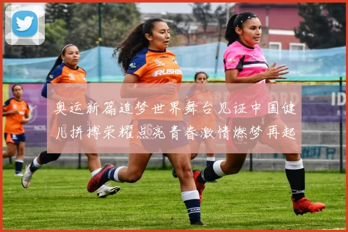 奥运新篇追梦世界舞台见证中国健儿拼搏荣耀点亮青春激情燃梦再起